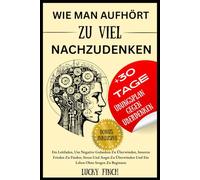 WIE MAN AUFHÖRT ZU VIEL NACHZUDENKEN: Ein Leitfaden, Um Negative Gedanken Zu Überwinden, Inneren Frieden Zu Finden, Stress Und Angst Zu Überwinden Und Ein Leben Ohne Sorgen Zu Beginnen