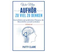 Wie Man Aufhört, Zu Viel Zu Denken: Ein Leitfaden mit praktischen Übungen, die Ihnen helfen, gesund zu denken.