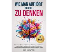 Wie Man Aufhört, Zu Viel Zu Denken: Einfache Techniken und Mini-Gewohnheiten, um Grübeln zu stoppen Ängste zu überwinden, negatives Denken zu transformieren und beständigen inneren Frieden zu finden