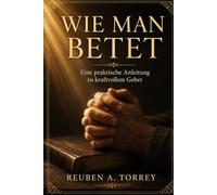 WIE MAN BETET: Eine praktische Anleitung zu kraftvollem Gebet