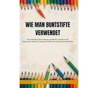 WIE MAN BUNTSTIFTE VERWENDET: Eine Schritt-für-Schritt-Anleitung zum Mischen, Schattieren und Schichten für realistisches Zeichnen, Farbharmonie und ausdrucksstarke Kunst