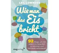 Wie man das Eis bricht: 92 Wege, um mit jedem ins Gespräch zu kommen und Vertrauen aufzubauen