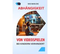 Wie man die Abhängigkeit von Videospielen bei Kindern verhindert: Umfassender Leitfaden zur Begrenzung der Videospielsucht bei Kindern und zur ... | Tipps, Lösungen und bewährte Praktiken