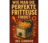 WIE MAN DIE PERFEKTE FRITTEUSE FINDET: Der komplette Leitfaden für leichte und knusprige Mahlzeiten in weniger als 15 Minuten pro Tag!: 4 (heissluftfriteuse)