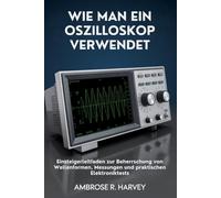 WIE MAN EIN OSZILLOSKOP VERWENDET: Einsteigerleitfaden zur Beherrschung von Wellenformen, Messungen und praktischen Elektroniktests