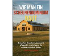 WIE MAN EIN SCHEUNENDOMINIUM BAUT: Entwerfen, finanzieren, bauen und pflegen Sie eine Scheune, die Generationen überdauert