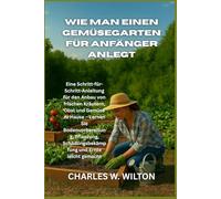 Wie man einen Gemüsegarten für Anfänger anlegt: Eine Schritt-für-Schritt-Anleitung für den Anbau von frischen Kräutern, Obst und Gemüse zu Hause - ... Schädlingsbekämpfung und Ernte leicht gemacht