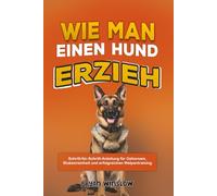 WIE MAN EINEN HUND ERZIEH: Schritt-für-Schritt-Anleitung für Gehorsam, Stubenreinheit und erfolgreichen Welpentraining