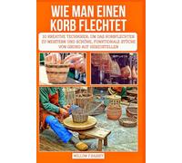 WIE MAN EINEN KORB FLECHTET: 10 kreative Techniken, um das Korbflechten zu meistern und schöne, funktionale Stücke von Grund auf herzustellen