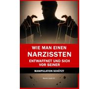Wie man einen Narzissten entwaffnet und sich vor seiner Manipulation schützt: Psychologische Techniken, um Manipulation zu erkennen, zu neutralisieren, klare Grenzen zu setzen und deine emotionale...