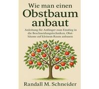 Wie man einen Obstbaum anbaut: Anleitung für Anfänger zum Einstieg in die Beschneidungstechniken, Obstbäume auf kleinem Raum anbauen