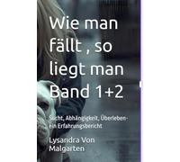 Wie man fällt , so liegt man: Sucht, Abhängigkeit, Überleben-ein Erfahrungsbericht