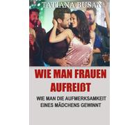Wie man Frauen aufreißt: Wie man ein Mädchen anspricht, ohne abgewiesen zu werden; Entdecke die stärksten Verführungstechniken, um Frauen anzuziehen