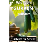 Wie man Gurken anbaut: Eine vollständige Schritt-für-Schritt-Anleitung zum Gurkenanbau vom Samen bis zur Ernte: traditionelle und biologische Pflegemethoden, Schutz vor Krankheiten und Schädlingen