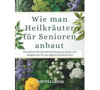 Wie man Heilkräuter für Senioren anbaut: Eine Schritt-für-Schritt-Anleitung zum Anbau von Heilpflanzen für das tägliche Wohlbefinden (Seinfaches Basteln für Senioren)