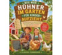 WIE MAN HÜHNER IM GARTEN FÜR KINDER AUFZIEHT: Einsteigerleitfaden für Selbstversorgung, Hühnerstallbau, tägliche Tierpflege und ein Leben direkt vom Bauernhof - alles zum Selbermachen.