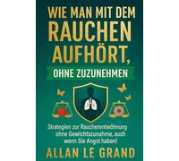 WIE MAN MIT DEM RAUCHEN AUFHÖRT, OHNE ZUZUNEHMEN: Strategien zur Raucherentwöhnung ohne Gewichtszunahme, auch wenn Sie Angst haben!: 6 (mit dem rauchen aufhören)