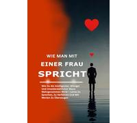 Wie Man Mit Einer Frau Spricht: Wie Du Als Intelligenter, Witziger Und Unwiderstehlicher Mann Wahrgenommen Wirst - Lerne Zu Sprechen, Zu Verführen Und Mit Worten Zu Überzeugen