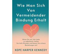 Wie man sich von vermeidender Bindung erholt: Hören Sie auf, die Liebe zu sabotieren, heilen Sie tiefe Wunden und bauen Sie sichere Beziehungen auf