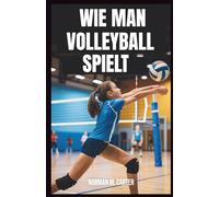 WIE MAN VOLLEYBALL SPIELT: Schritt-für-Schritt-Lektionen, Übungsübungen und Tipps für neue Volleyballspieler