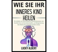 WIE SIE IHR INNERES KIND HEILEN: Ein Leitfaden zur Überwindung von Kindheitstraumata, zum Durchbrechen von Generationenzyklen, zur Rückgewinnung Ihrer Kraft und zur Veränderung Ihres Lebens