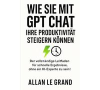 WIE SIE MIT GPT CHAT IHRE PRODUKTIVITÄT STEIGERN KÖNNEN: Der vollständige Leitfaden für schnelle Ergebnisse, ohne ein KI-Experte zu sein!: 2 (CHATGPT für anfänger)