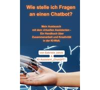 Wie stelle ich Fragen an einen Chatbot?: Mein Austausch mit dem virtuellen Assistenten - Ein Handbuch über Zusammenarbeit und Kreativität in der KI-Welt“
