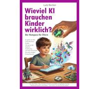 Wieviel KI brauchen Kinder wirklich: Der Kompass für Eltern (Kinder & KI)