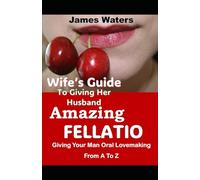 Wife's Guide To Giving Her Husband Amazing Fellatio: Giving Your Man Oral Lovemaking From A To Z