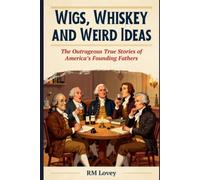 WIGS, WHISKEY AND WEIRD IDEAS: The Outrageous True Stories of America's Founding Fathers