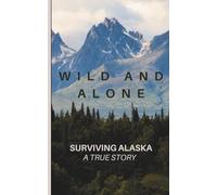 Wild and Alone; Surviving Alaska: A True Hunter Survival Story