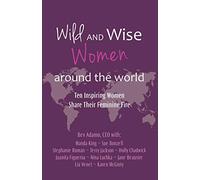Wild and Wise Women Around the World: Ten Inspiring Women Share Their Feminine Fire