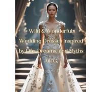 Wild and Wonderful: Wedding Dresses Inspired by Life, Dreams, and Myths: 50 Enchanting Wedding Dresses Inspired by Nature, Culture, Mythical ... Artists, and Romantics (Wild & Wonderful)