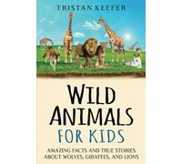 Wild Animals for Kids: Amazing Facts and True Stories about Wolves, Giraffes, and Lions