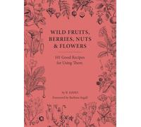 Wild Fruits, Berries, Nuts & Flowers: 101 Good Recipes for Using Them