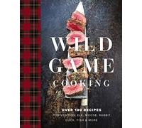 Wild Game Cooking: Over 100 Recipes for Venison, Elk, Moose, Rabbit, Duck, Fish and More (Grilling, Smoking, And Campfire Cooking with Wild Game)