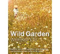 Wild Garden Weekends: Explore the Secret Gardens, Wild Meadows and Kitchen Garden Cafes of Britain