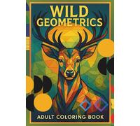 Wild Geometrics: adult coloring book: 35+ Intricate Geometric Animal Designs with Sacred Geometry Patterns - Mandala-Style Wildlife Art for Stress Relief and Mindful Coloring