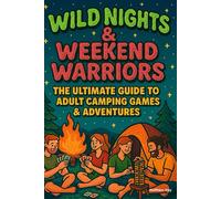 WILD NIGHTS & WEEKEND WARRIORS - The Ultimate Guide to Adult Camping Games & Adventures: 120+ Competitive Games, Challenges & Activities to Transform Your Camping Trip into an Epic Adventure