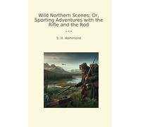 Wild Northern Scenes; Or, Sporting Adventures with the Rifle and the Rod (Classic Books)