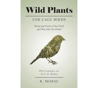 Wild Plants for Cage Birds - Weed and Seeds of the Field and Wayside Described - With Footnotes, etc., by G. E. Weston