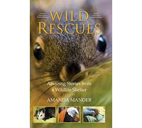 Wild Rescues: Amazing Stories from a Wildlife Shelter