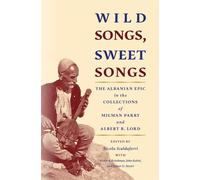 Wild Songs, Sweet Songs: The Albanian Epic in the Collections of Milman Parry and Albert B. Lord (Publications of the Milman Parry Collection of Oral Literature)