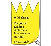 Wild Things: The Joy of Reading Children's Literature As an Adult