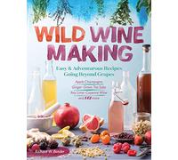 Wild Winemaking: Easy And Adventurous Recipes Going Beyond Grapes: Easy & Adventurous Recipes Going Beyond Grapes, Including Apple Champagne, Ginger-Green Tea Sake, Key Lime-Cayenne Wine, and 142 More