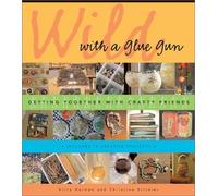 Wild with a Glue Gun: Getting Together with Crafty Friends - Includes 75 Creative Projects