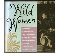 Wild Women: Crusaders, Curmudgeons, and Completely Corsetless Ladies in the Otherwise Virtuous Victorian Era (For Fans of Women of Means and Women Who Run with the Wolves)