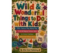 Wild & Wonderful Things to Do with Kids: 350+ Nature Play, Messy Play, Craft & Magical Science Ideas for School Holidays, Weekends & Rainy Days