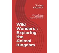 Wild Wonders : Exploring the Animal Kingdom: A Journey Through Nature’s Most Fascinating Creatures