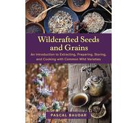 Wildcrafted Seeds and Grains: An Introduction to Extracting, Preparing, Storing, and Cooking with Common Wild Varieties